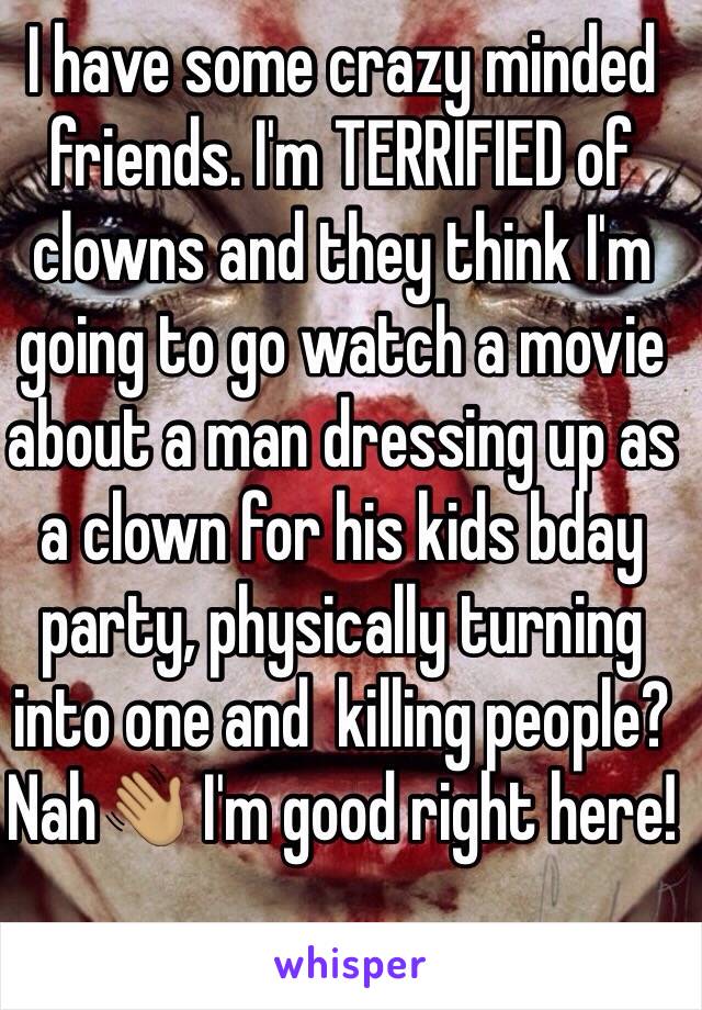 I have some crazy minded friends. I'm TERRIFIED of clowns and they think I'm going to go watch a movie about a man dressing up as a clown for his kids bday party, physically turning into one and  killing people? Nah👋🏽 I'm good right here! 