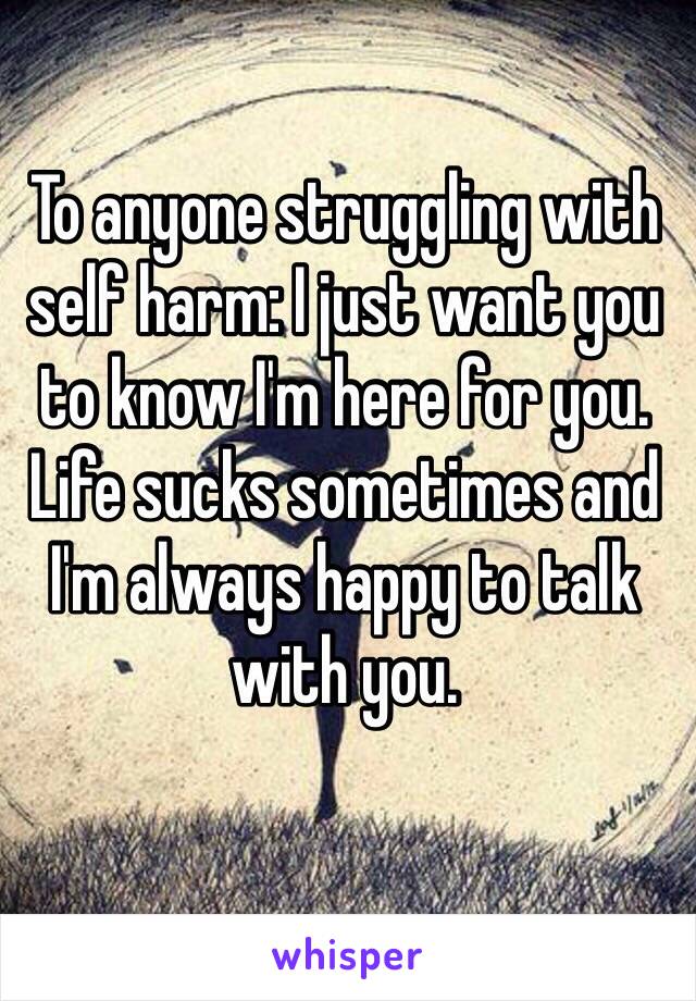 To anyone struggling with self harm: I just want you to know I'm here for you. Life sucks sometimes and I'm always happy to talk with you. 