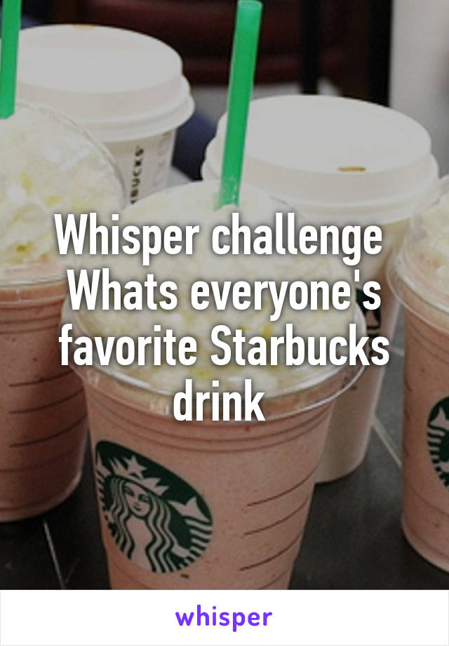 Whisper challenge 
Whats everyone's favorite Starbucks drink 