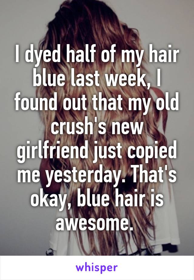 I dyed half of my hair blue last week, I found out that my old crush's new girlfriend just copied me yesterday. That's okay, blue hair is awesome. 