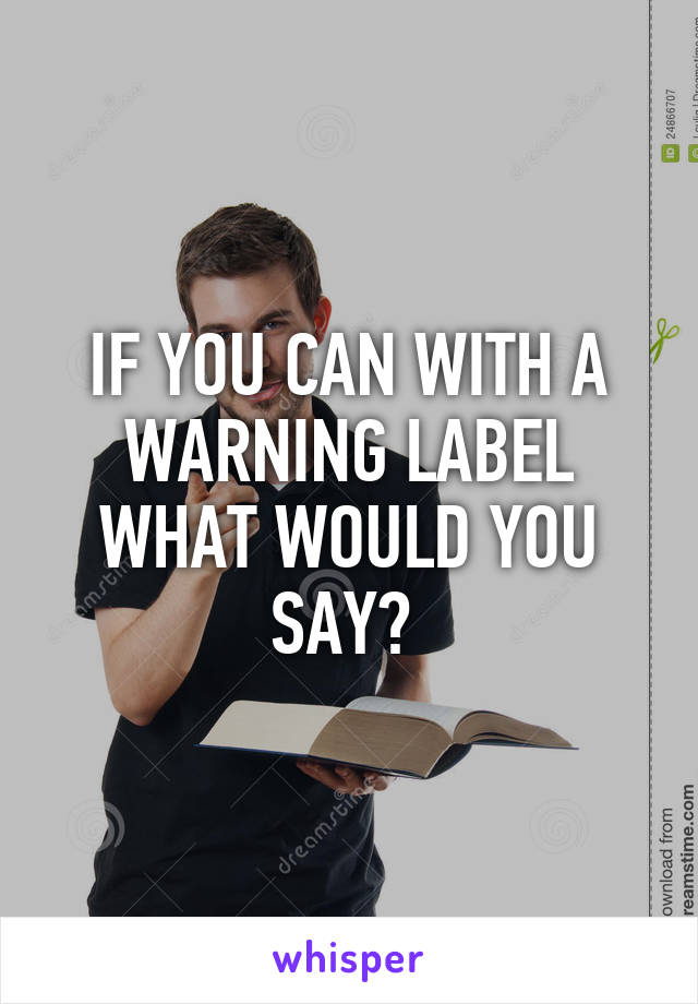 IF YOU CAN WITH A WARNING LABEL WHAT WOULD YOU SAY? 