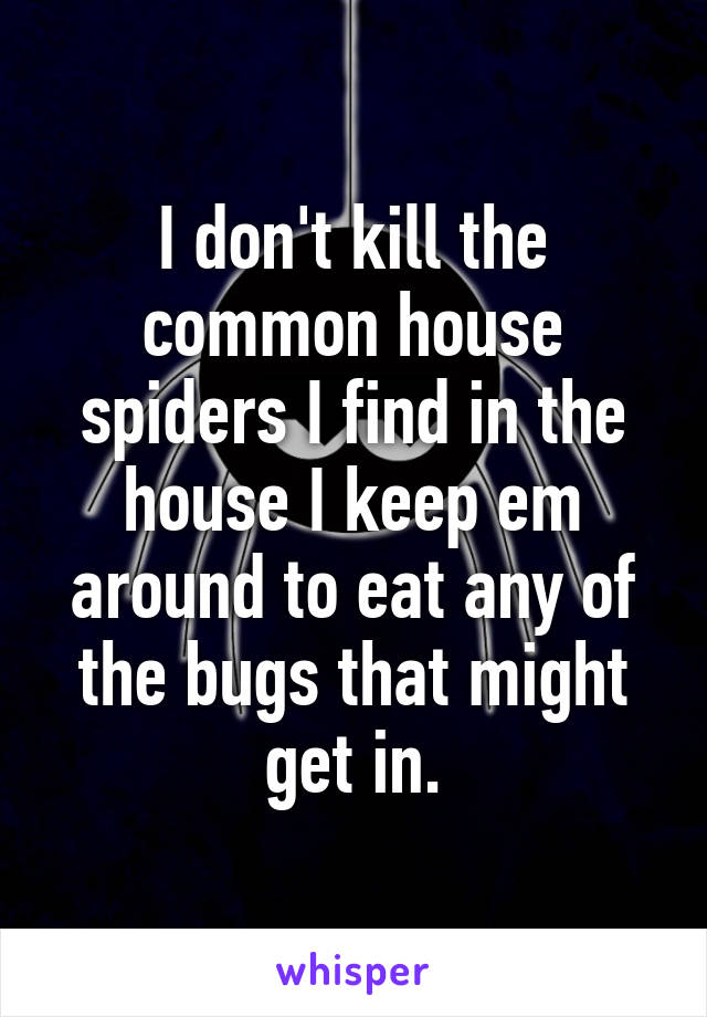 I don't kill the common house spiders I find in the house I keep em around to eat any of the bugs that might get in.