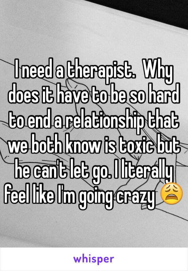 I need a therapist.  Why does it have to be so hard to end a relationship that we both know is toxic but he can't let go. I literally feel like I'm going crazy 😩