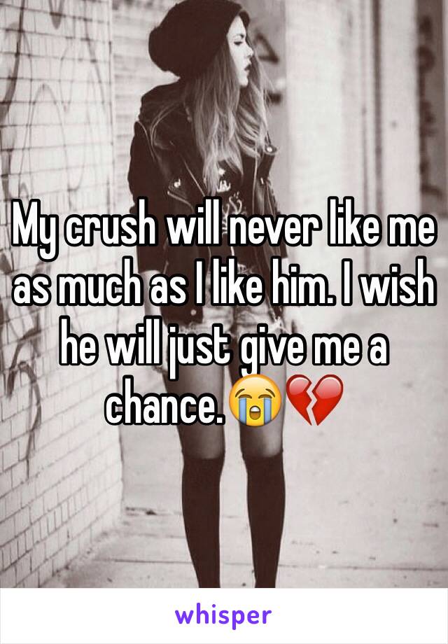 My crush will never like me as much as I like him. I wish he will just give me a chance.😭💔