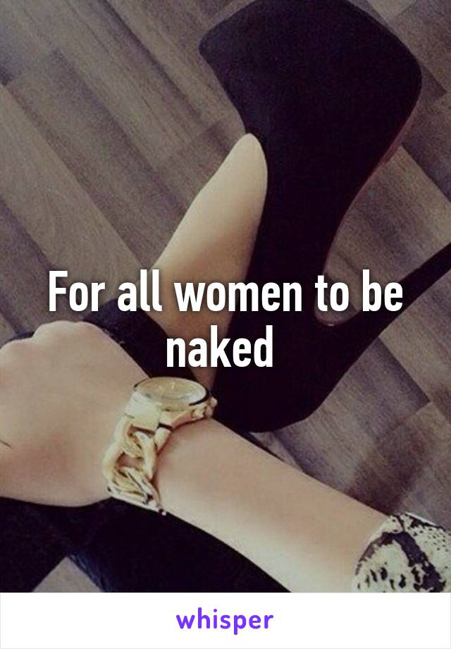 For all women to be naked 