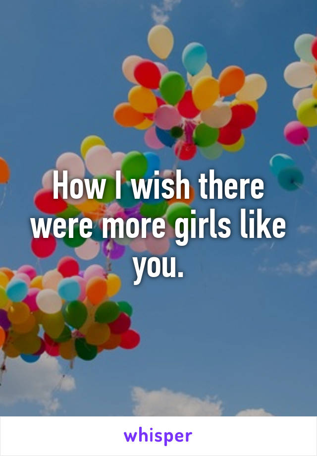 How I wish there were more girls like you.