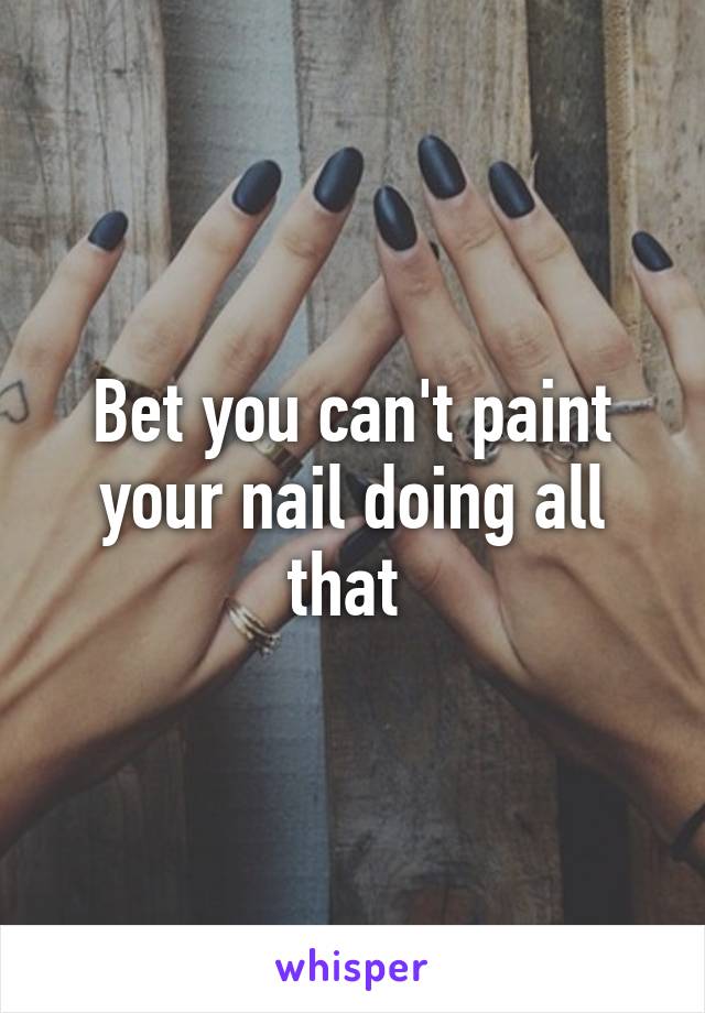 Bet you can't paint your nail doing all that 