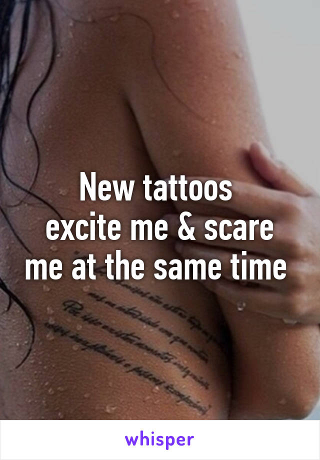 New tattoos 
excite me & scare me at the same time 