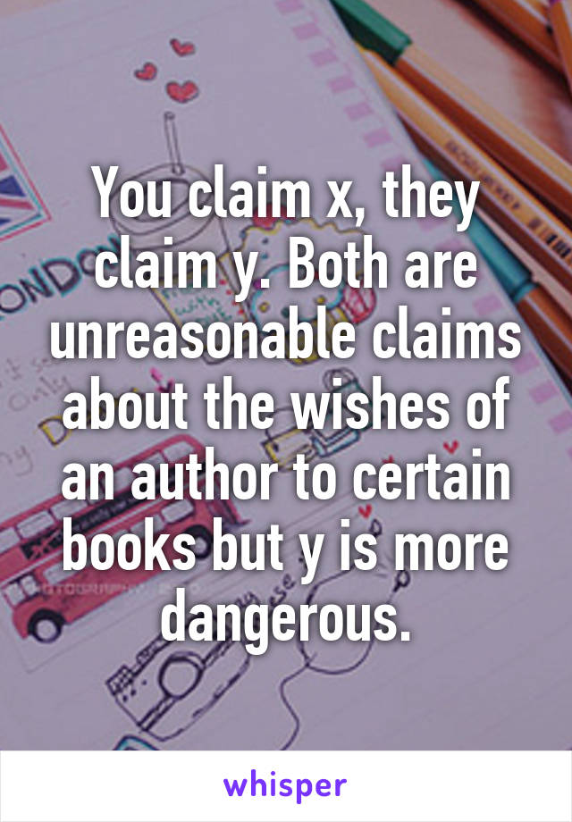 You claim x, they claim y. Both are unreasonable claims about the wishes of an author to certain books but y is more dangerous.