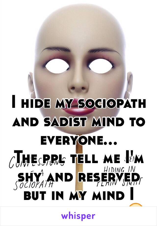 I hide my sociopath and sadist mind to everyone...
The ppl tell me I'm shy and reserved but in my mind I killed them all ☺️