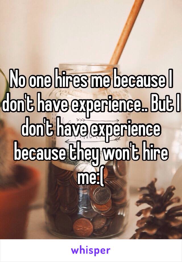 No one hires me because I don't have experience.. But I don't have experience because they won't hire me:(