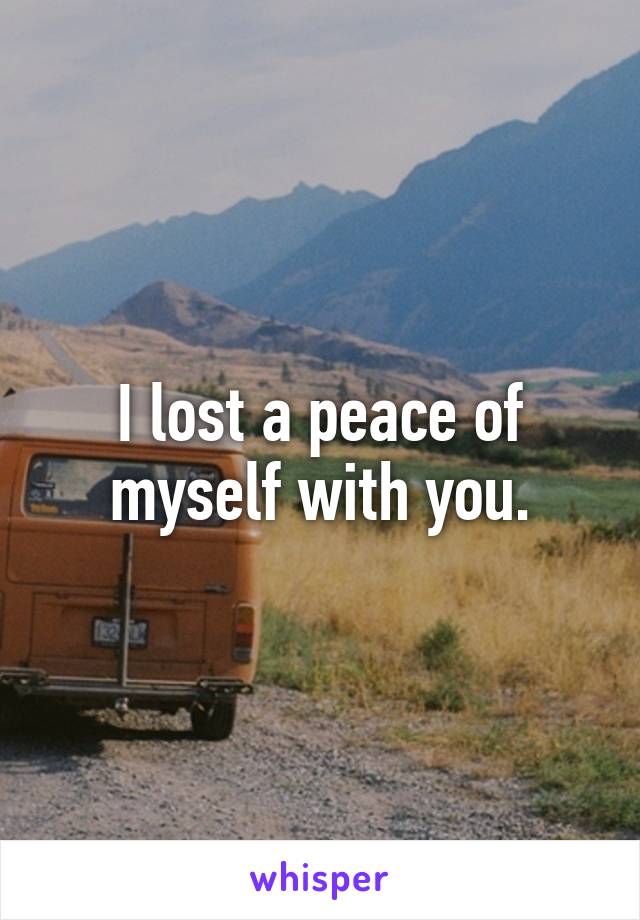 I lost a peace of myself with you.