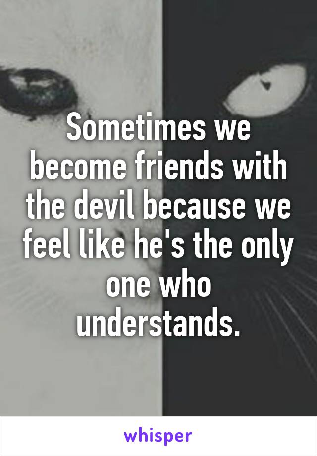 Sometimes we become friends with the devil because we feel like he's the only one who understands.