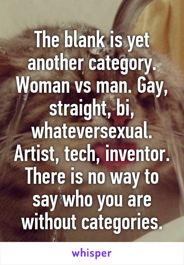 The blank is yet another category. Woman vs man. Gay, straight, bi, whateversexual. Artist, tech, inventor. There is no way to say who you are without categories.