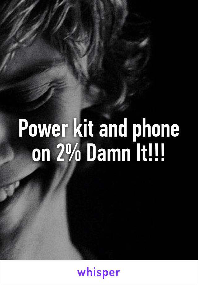 Power kit and phone on 2% Damn It!!!