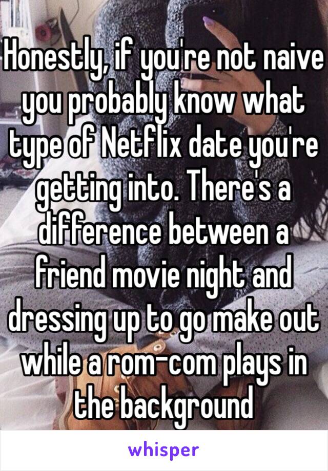 Honestly, if you're not naive you probably know what type of Netflix date you're getting into. There's a difference between a friend movie night and dressing up to go make out while a rom-com plays in the background 