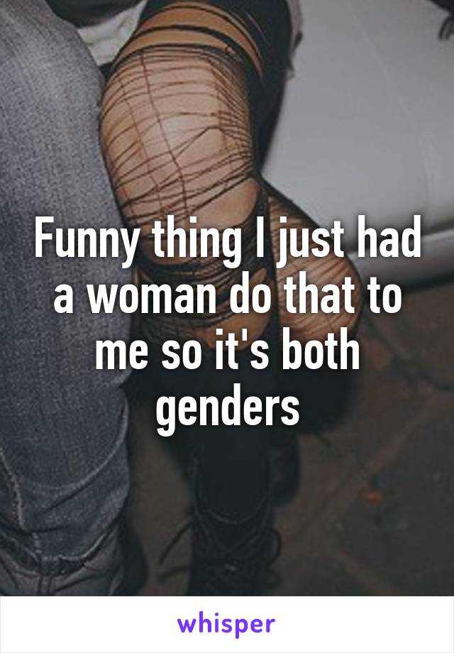 Funny thing I just had a woman do that to me so it's both genders