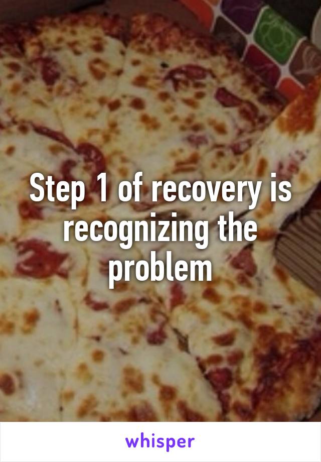 Step 1 of recovery is recognizing the problem