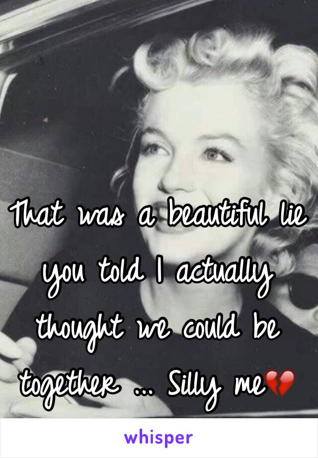 That was a beautiful lie you told I actually thought we could be together ... Silly me💔