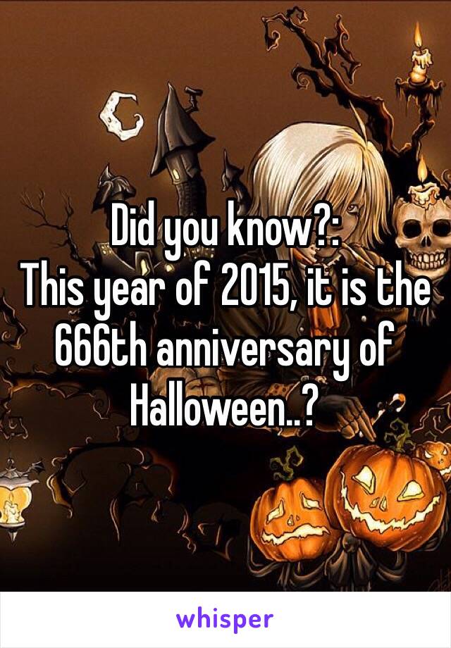 Did you know?:
This year of 2015, it is the 666th anniversary of Halloween..?