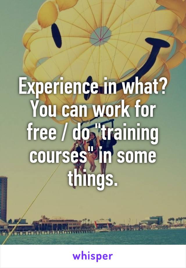 Experience in what?
You can work for free / do "training courses" in some things.