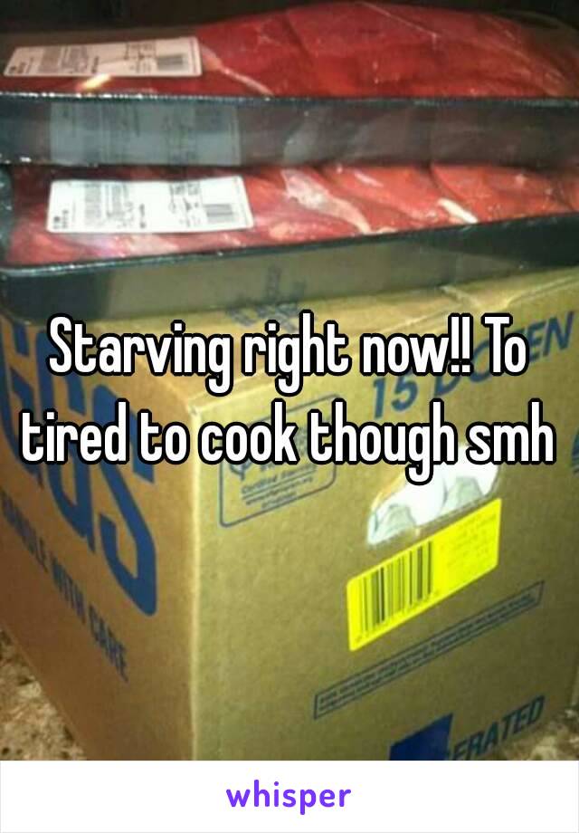 Starving right now!! To tired to cook though smh 