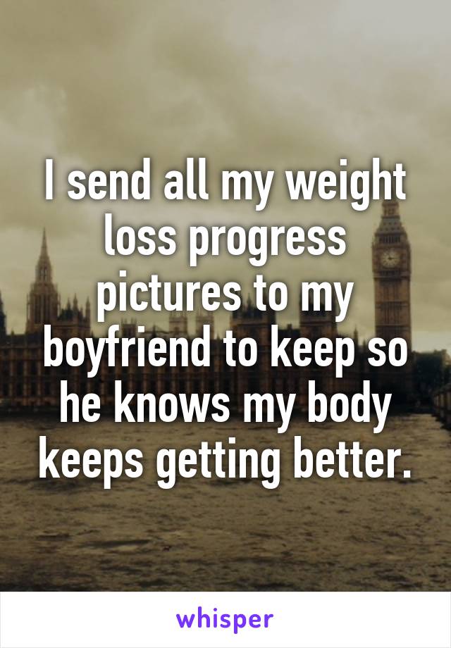 I send all my weight loss progress pictures to my boyfriend to keep so he knows my body keeps getting better.