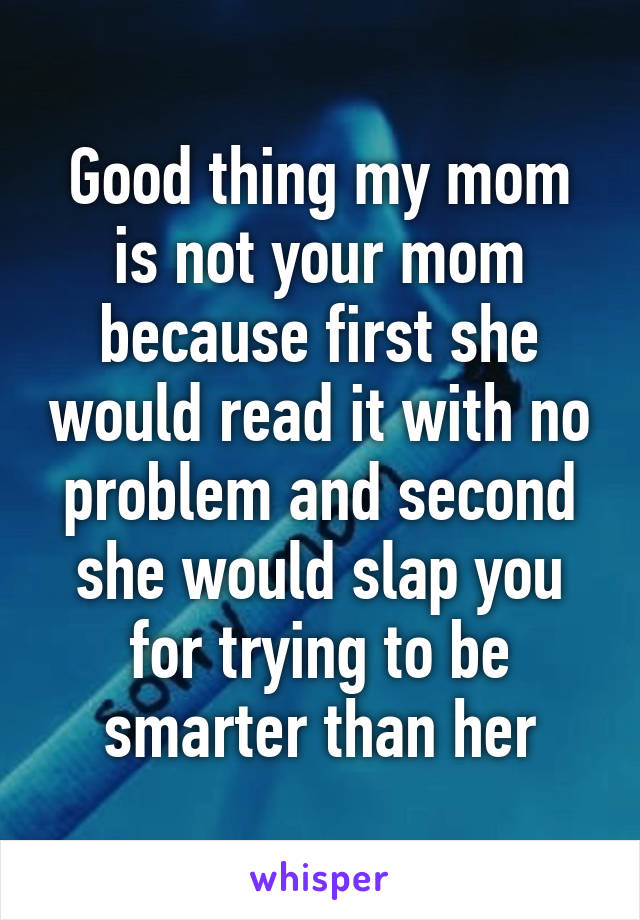 Good thing my mom is not your mom because first she would read it with no problem and second she would slap you for trying to be smarter than her