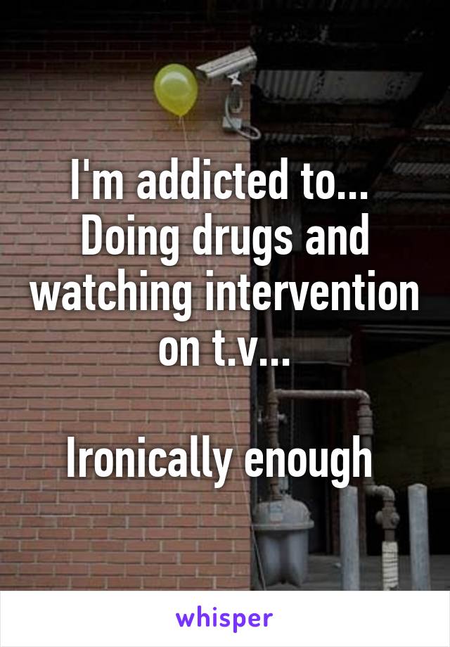 I'm addicted to... 
Doing drugs and watching intervention on t.v...

Ironically enough 