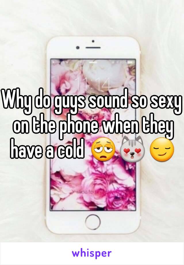 Why do guys sound so sexy on the phone when they have a cold 😩😻😏