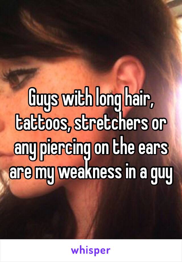 Guys with long hair, tattoos, stretchers or any piercing on the ears are my weakness in a guy     