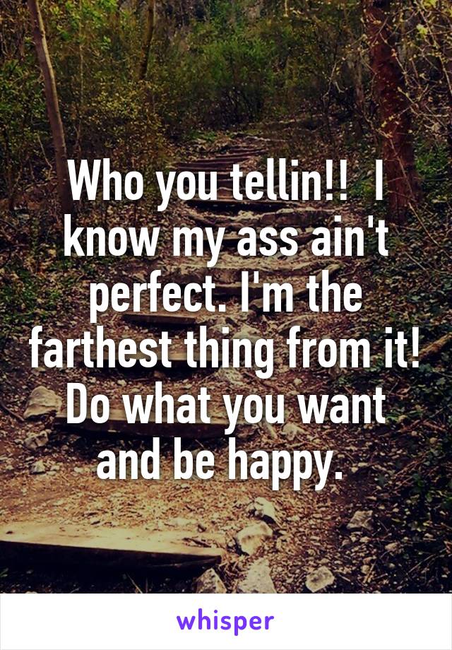 Who you tellin!!  I know my ass ain't perfect. I'm the farthest thing from it! Do what you want and be happy. 