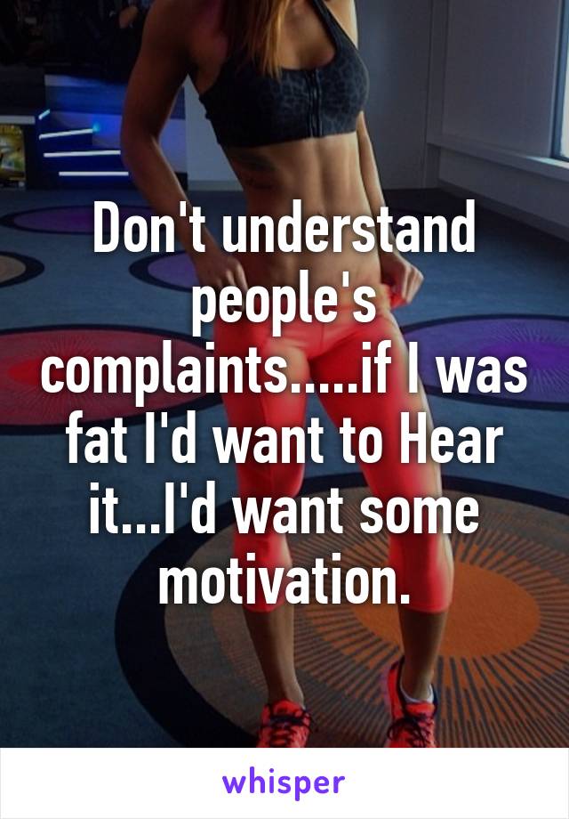 Don't understand people's complaints.....if I was fat I'd want to Hear it...I'd want some motivation.