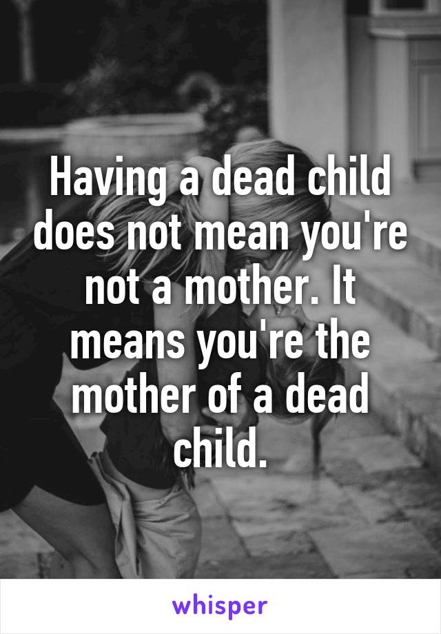 Having a dead child does not mean you're not a mother. It means you're the mother of a dead child.