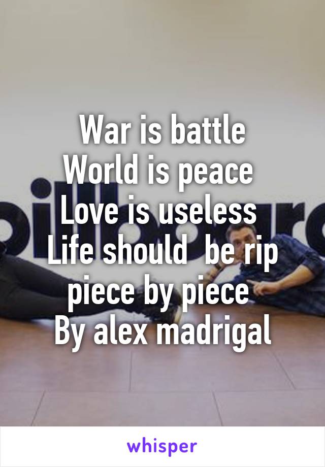 War is battle
World is peace 
Love is useless 
Life should  be rip piece by piece 
By alex madrigal