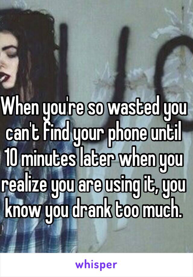 When you're so wasted you can't find your phone until 10 minutes later when you realize you are using it, you know you drank too much. 