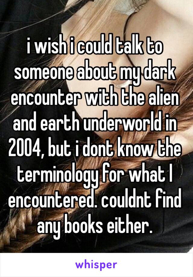 i wish i could talk to someone about my dark encounter with the alien and earth underworld in 2004, but i dont know the terminology for what I encountered. couldnt find any books either.