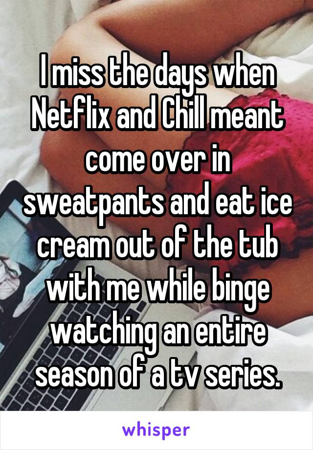 I miss the days when Netflix and Chill meant come over in sweatpants and eat ice cream out of the tub with me while binge watching an entire season of a tv series.