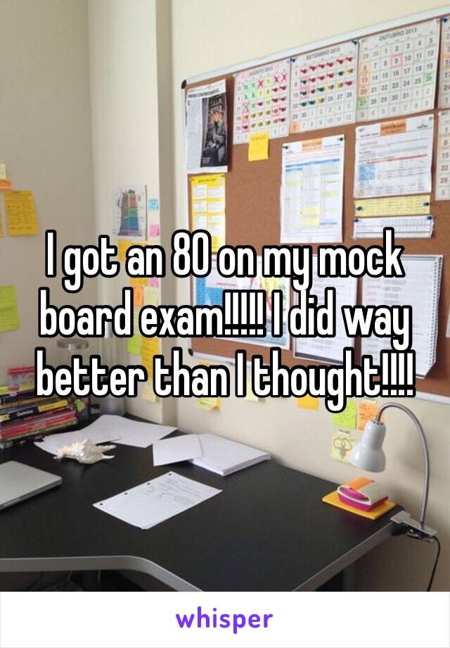 I got an 80 on my mock board exam!!!!! I did way better than I thought!!!!