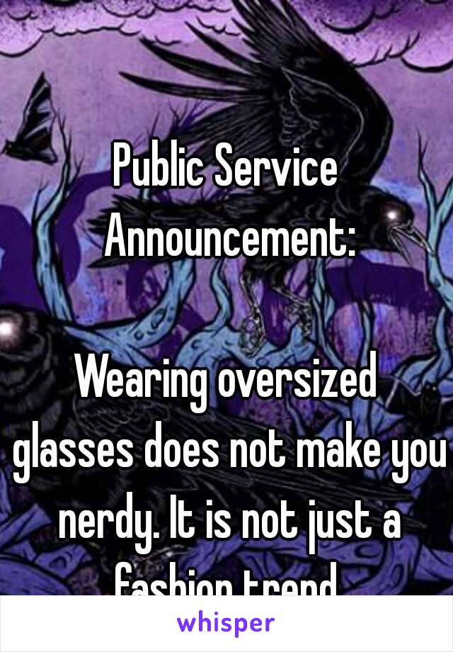 Public Service Announcement:

Wearing oversized glasses does not make you nerdy. It is not just a fashion trend.