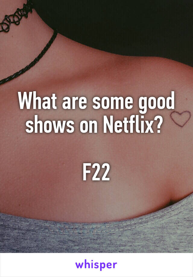 What are some good shows on Netflix? 

F22