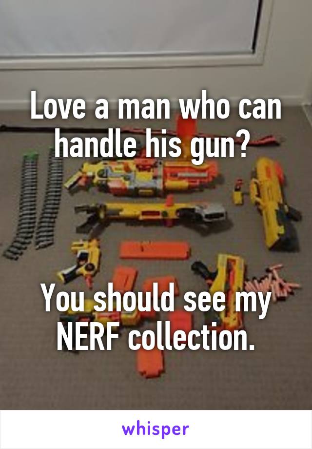 Love a man who can handle his gun? 



You should see my NERF collection.