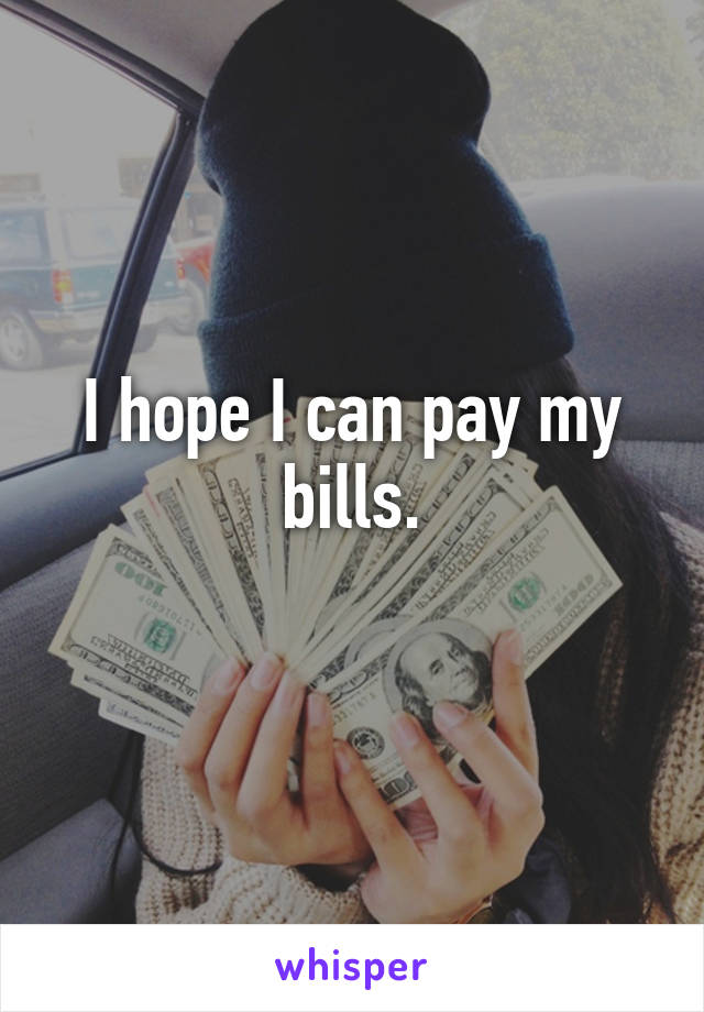 I hope I can pay my bills.
