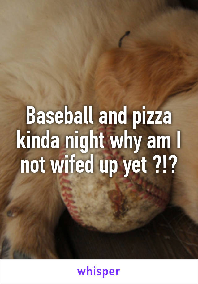 Baseball and pizza kinda night why am I not wifed up yet ?!?