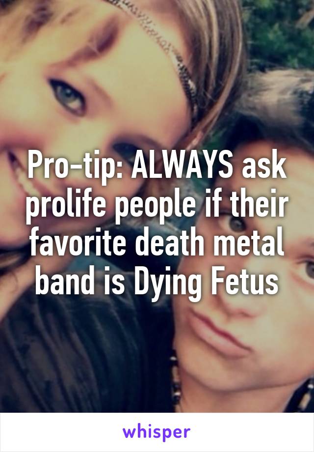 Pro-tip: ALWAYS ask prolife people if their favorite death metal band is Dying Fetus