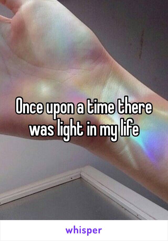 Once upon a time there was light in my life