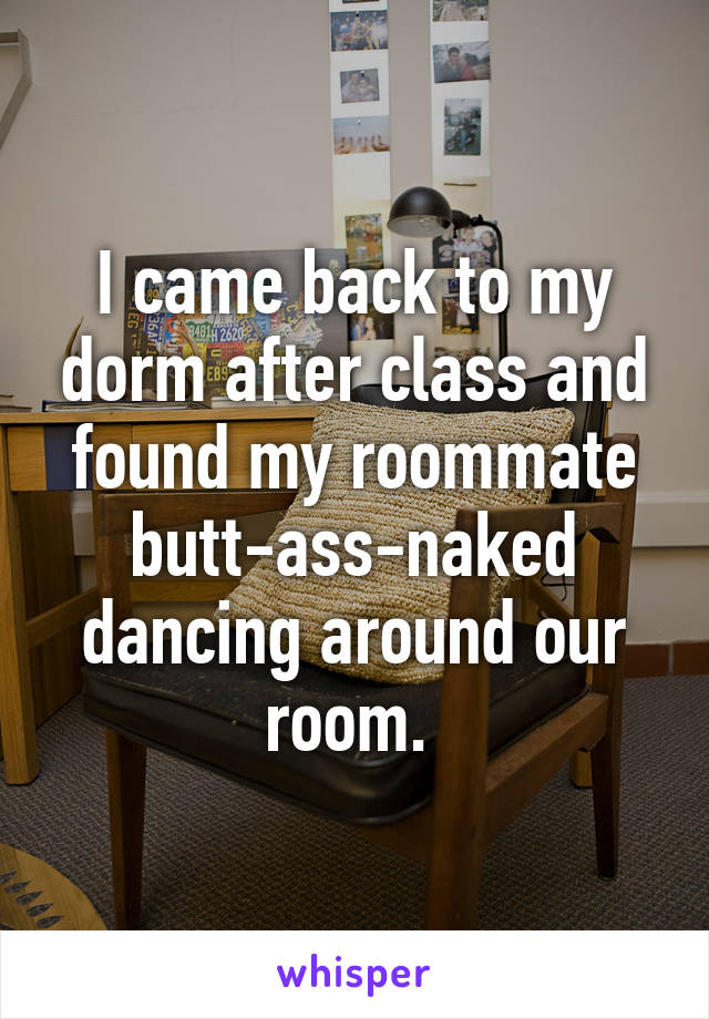 I came back to my dorm after class and found my roommate butt-ass-naked dancing around our room. 