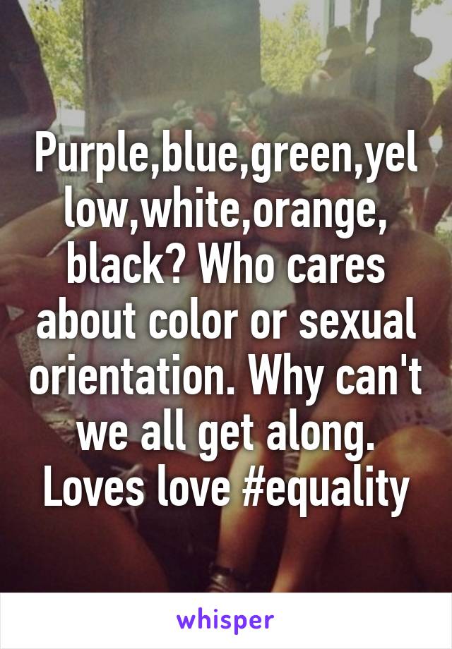 Purple,blue,green,yellow,white,orange, black? Who cares about color or sexual orientation. Why can't we all get along. Loves love #equality