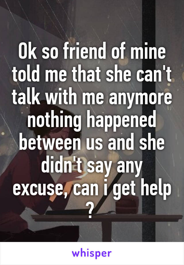 Ok so friend of mine told me that she can't talk with me anymore nothing happened between us and she didn't say any excuse, can i get help ? 