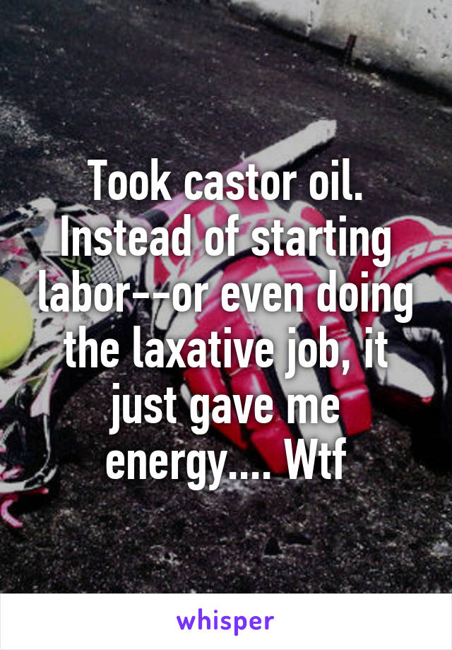 Took castor oil. Instead of starting labor--or even doing the laxative job, it just gave me energy.... Wtf